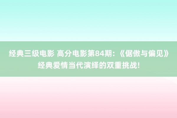 经典三级电影 高分电影第84期: 《倨傲与偏见》经典爱情当代演绎的双重挑战!