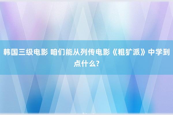 韩国三级电影 咱们能从列传电影《粗犷派》中学到点什么?