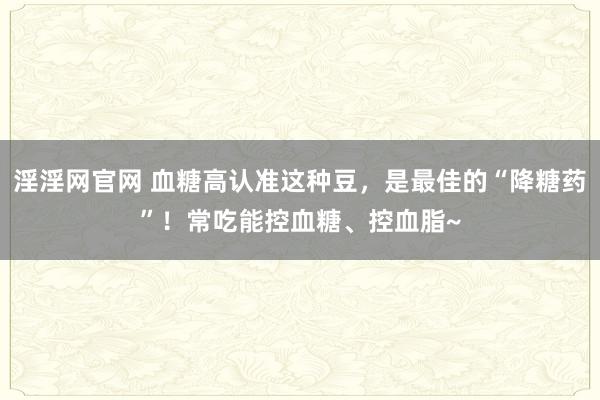 淫淫网官网 血糖高认准这种豆，是最佳的“降糖药”！常吃能控血糖、控血脂~