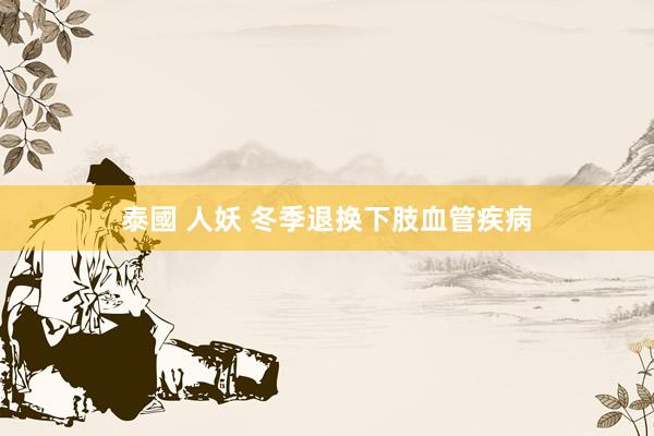 泰國 人妖 冬季退换下肢血管疾病