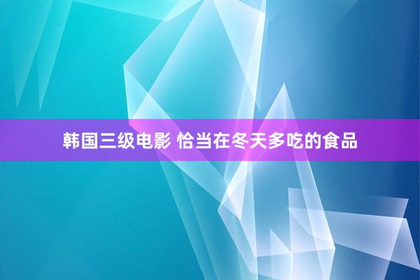 韩国三级电影 恰当在冬天多吃的食品
