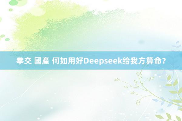 拳交 國產 何如用好Deepseek给我方算命？