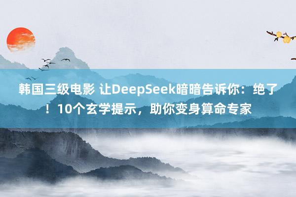 韩国三级电影 让DeepSeek暗暗告诉你：绝了！10个玄学提示，助你变身算命专家