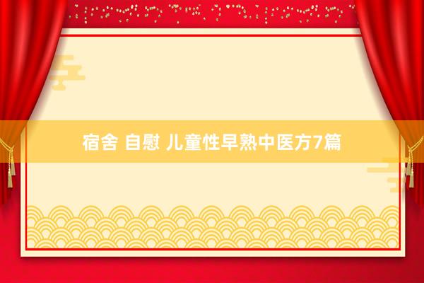 宿舍 自慰 儿童性早熟中医方7篇