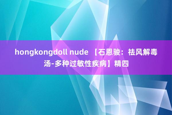 hongkongdoll nude 【石恩骏：祛风解毒汤-多种过敏性疾病】精四